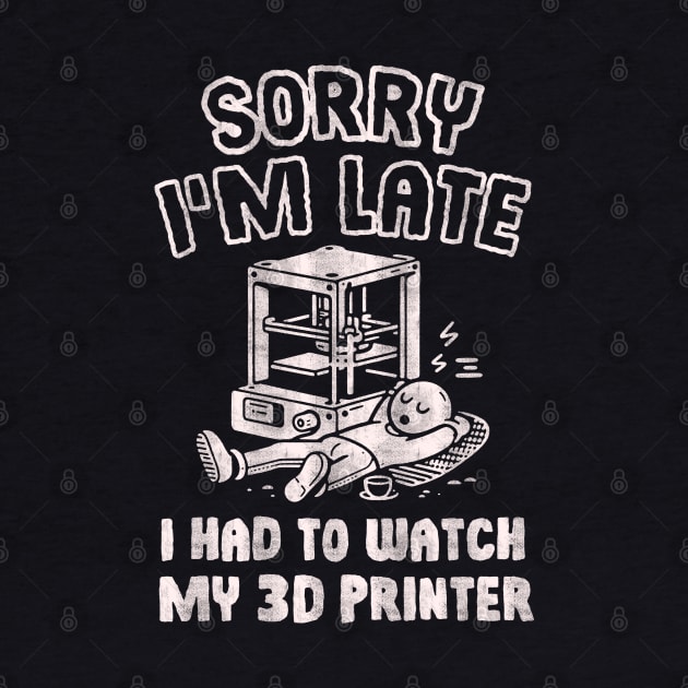 Sorry I'm Late I Had To Watch My 3D Printer by Depot33